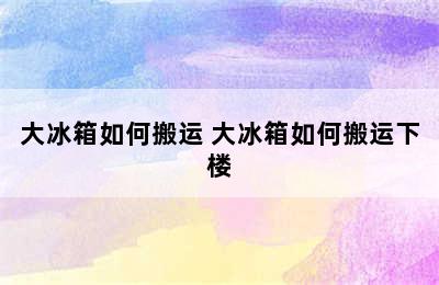 大冰箱如何搬运 大冰箱如何搬运下楼